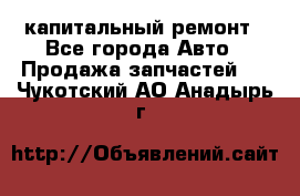 капитальный ремонт - Все города Авто » Продажа запчастей   . Чукотский АО,Анадырь г.